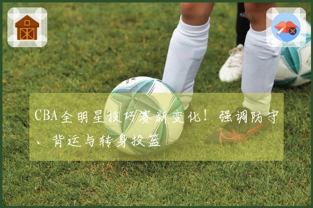 CBA全明星技巧赛新变化！强调防守、背运与转身投篮