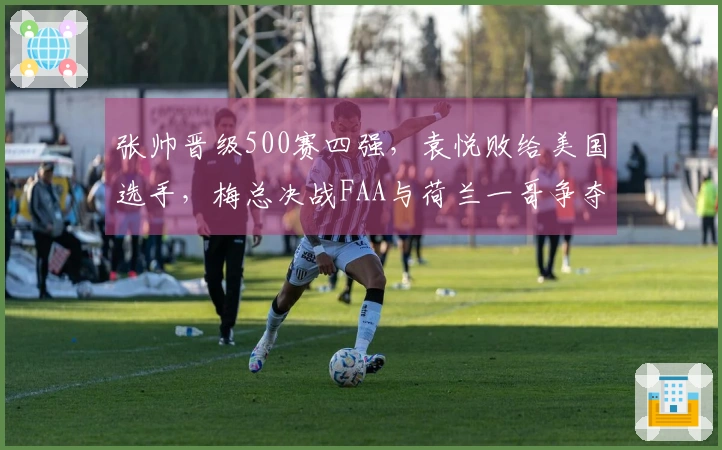 张帅晋级500赛四强，袁悦败给美国选手，梅总决战FAA与荷兰一哥争夺冠军