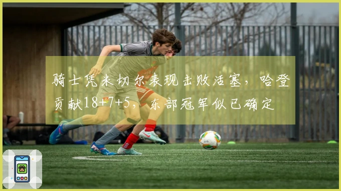 骑士凭米切尔表现击败活塞，哈登贡献18+7+5，东部冠军似已确定