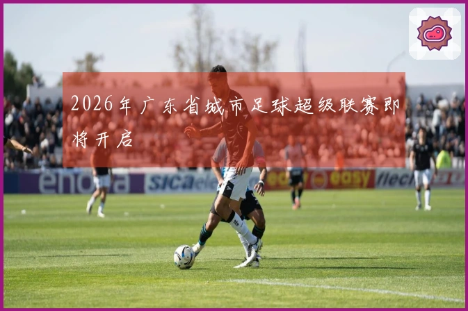 2026年广东省城市足球超级联赛即将开启