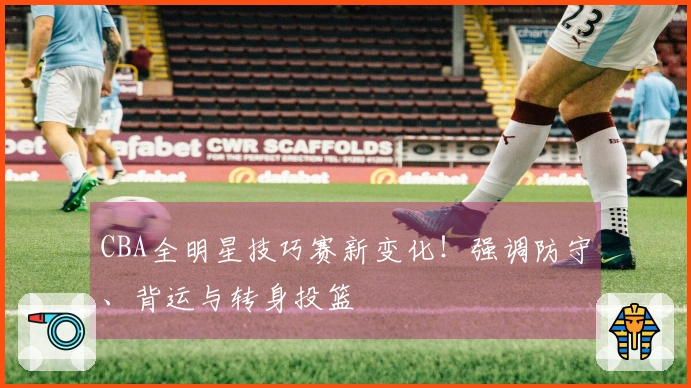 CBA全明星技巧赛新变化！强调防守、背运与转身投篮