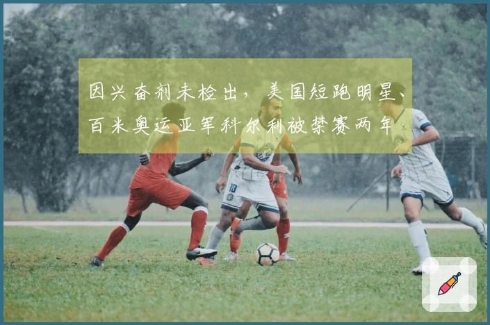 因兴奋剂未检出，美国短跑明星、百米奥运亚军科尔利被禁赛两年