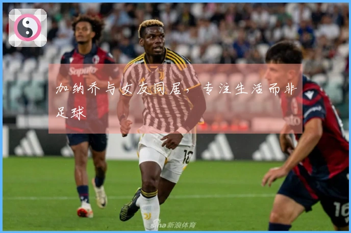 加纳乔与女友同居,专注生活而非足球