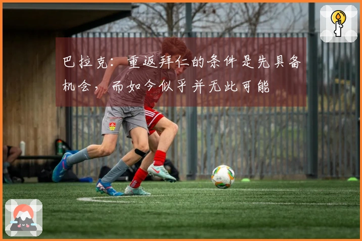 巴拉克:重返拜仁的条件是先具备机会,而如今似乎并无此可能