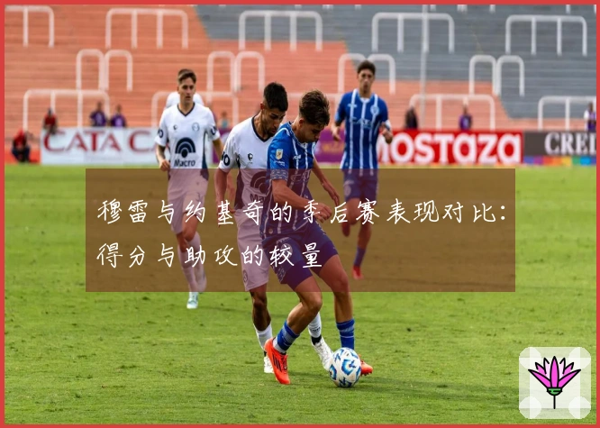 穆雷与约基奇的季后赛表现对比：得分与助攻的较量