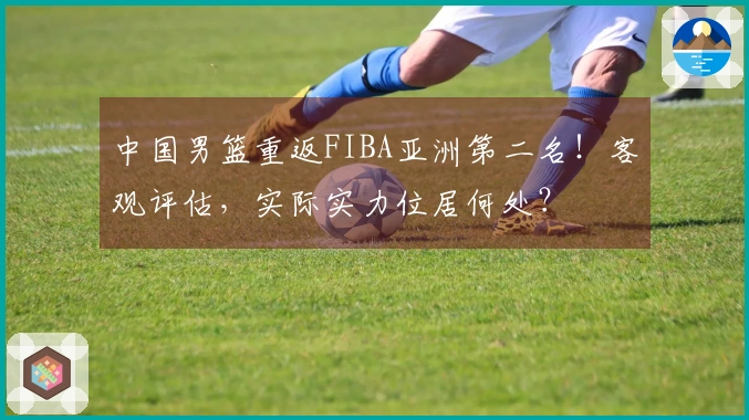 中国男篮重返FIBA亚洲第二名！客观评估，实际实力位居何处？