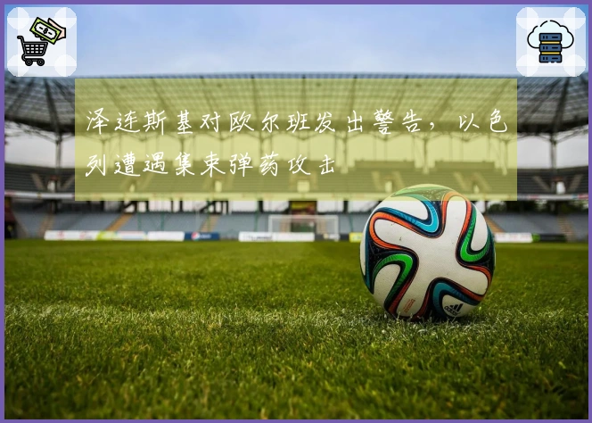 泽连斯基对欧尔班发出警告，以色列遭遇集束弹药攻击