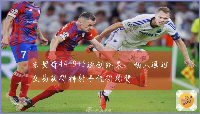 东契奇44+9+5连创纪录，湖人通过交易获得神射手值得称赞