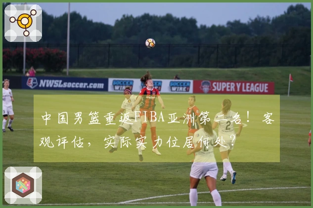 中国男篮重返FIBA亚洲第二名！客观评估，实际实力位居何处？