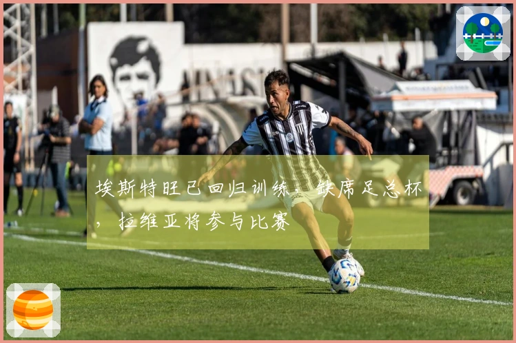 埃斯特旺已回归训练，缺席足总杯，拉维亚将参与比赛