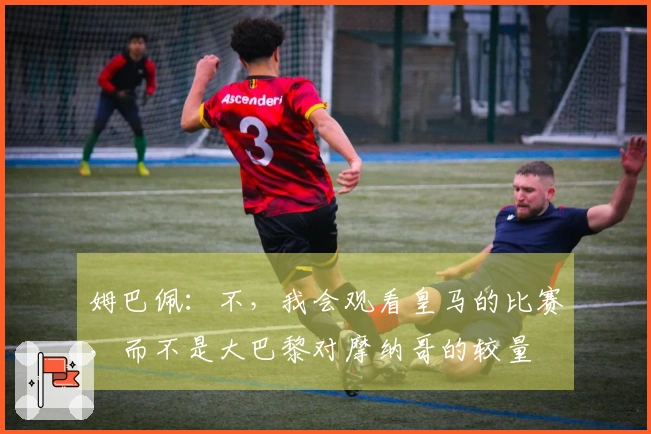 姆巴佩：不，我会观看皇马的比赛，而不是大巴黎对摩纳哥的较量