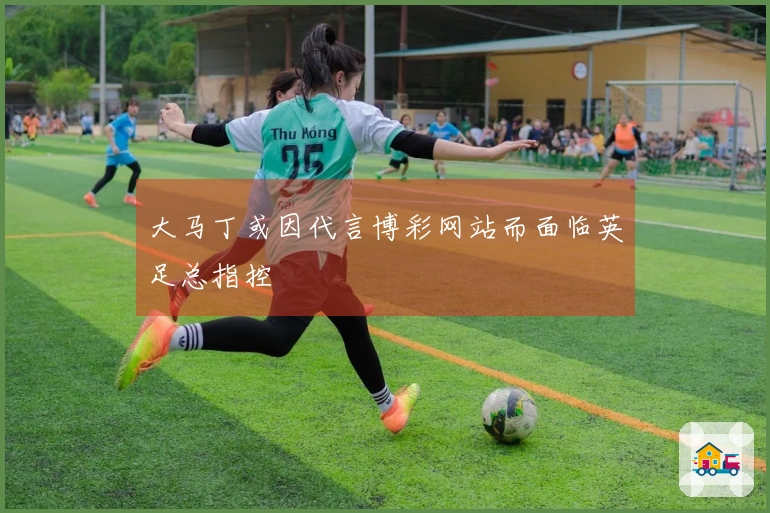 大马丁或因代言博彩网站而面临英足总指控