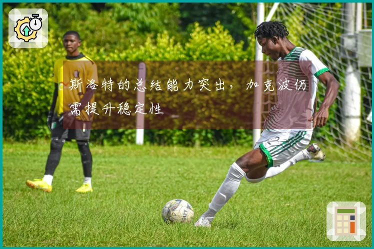 斯洛特的总结能力突出，加克波仍需提升稳定性