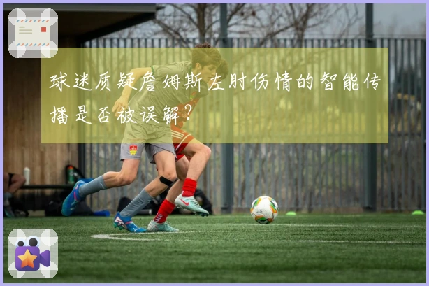 球迷质疑詹姆斯左肘伤情的智能传播是否被误解？