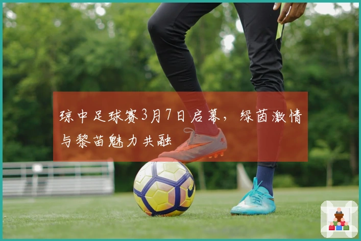 琼中足球赛3月7日启幕，绿茵激情与黎苗魅力共融