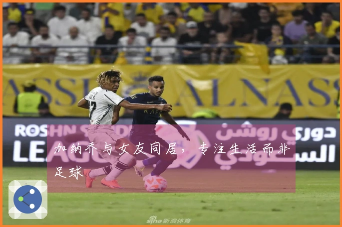 加纳乔与女友同居，专注生活而非足球