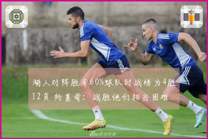 湖人对阵胜率60%球队时战绩为4胜12负 约基奇：战胜他们相当困难