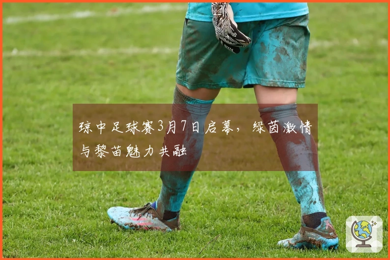 琼中足球赛3月7日启幕，绿茵激情与黎苗魅力共融