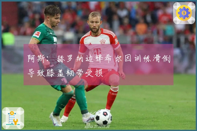 阿斯：赫罗纳边锋希尔因训练滑倒导致膝盖韧带受损