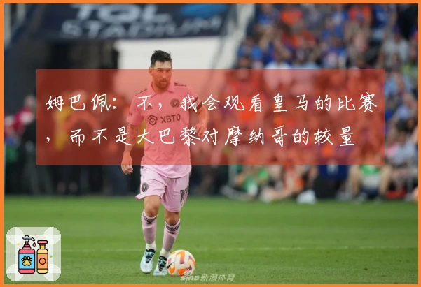 姆巴佩：不，我会观看皇马的比赛，而不是大巴黎对摩纳哥的较量