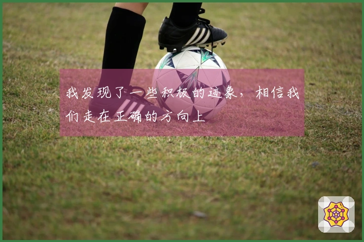 我发现了一些积极的迹象，相信我们走在正确的方向上
