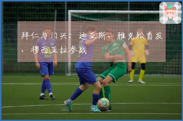 拜仁与门兴：迪亚斯、雅克松首发，穆西亚拉参战