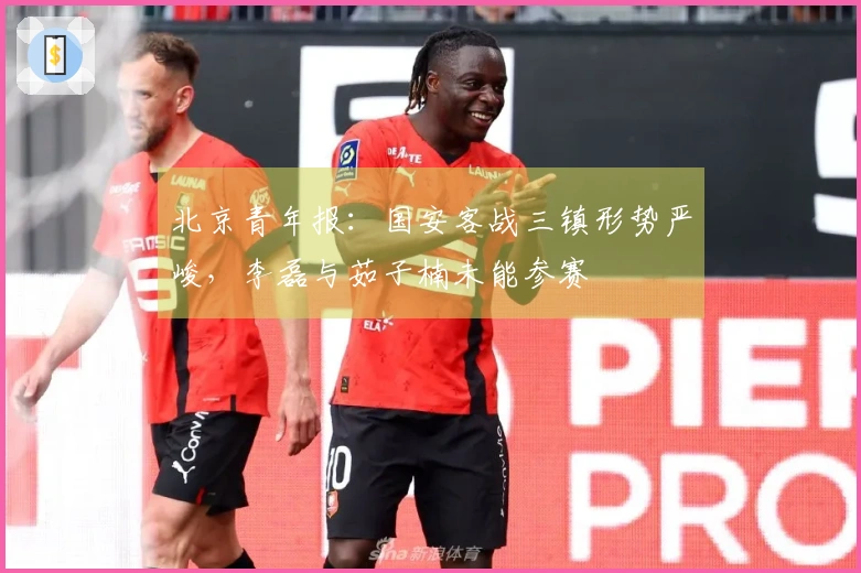 北京青年报：国安客战三镇形势严峻，李磊与茹子楠未能参赛