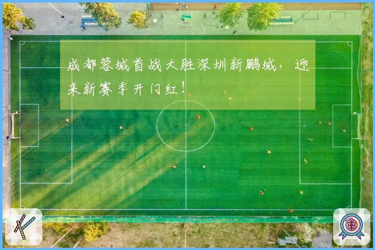 成都蓉城首战大胜深圳新鹏城，迎来新赛季开门红！