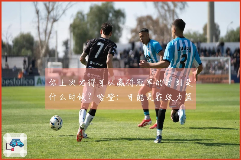 你上次觉得可以赢得冠军的时刻是什么时候？哈登：可能是在效力篮网时。