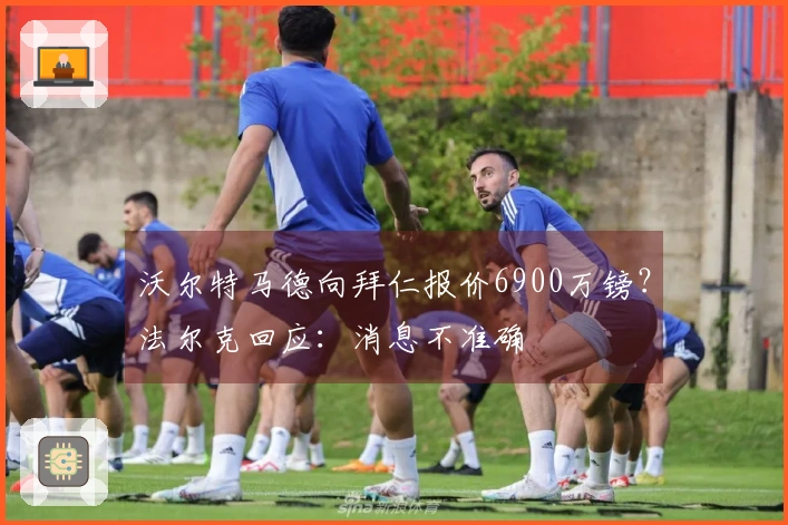 沃尔特马德向拜仁报价6900万镑？法尔克回应：消息不准确