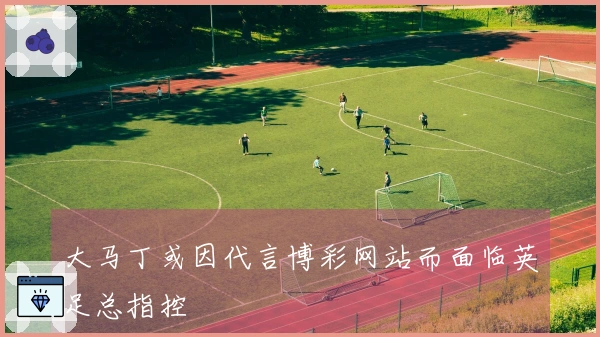 大马丁或因代言博彩网站而面临英足总指控